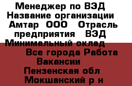Менеджер по ВЭД › Название организации ­ Амтар, ООО › Отрасль предприятия ­ ВЭД › Минимальный оклад ­ 30 000 - Все города Работа » Вакансии   . Пензенская обл.,Мокшанский р-н